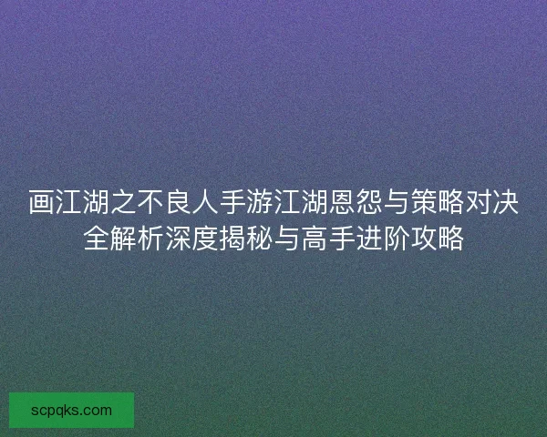 画江湖之不良人手游江湖恩怨与策略对决全解析深度揭秘与高手进阶攻略