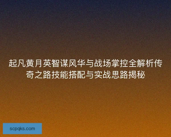 起凡黄月英智谋风华与战场掌控全解析传奇之路技能搭配与实战思路揭秘