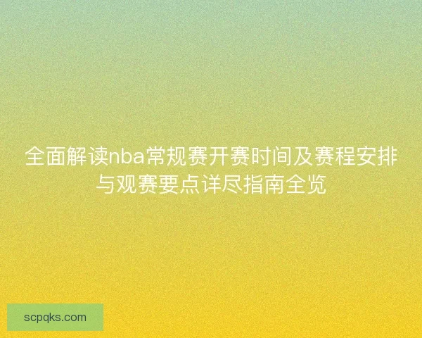 全面解读nba常规赛开赛时间及赛程安排与观赛要点详尽指南全览