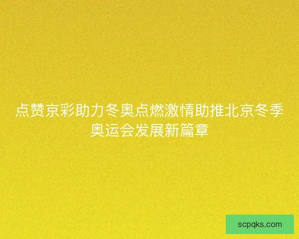 点赞京彩助力冬奥点燃激情助推北京冬季奥运会发展新篇章