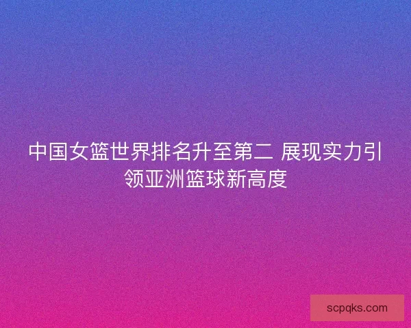中国女篮世界排名升至第二 展现实力引领亚洲篮球新高度