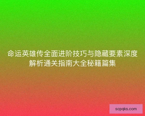 命运英雄传全面进阶技巧与隐藏要素深度解析通关指南大全秘籍篇集