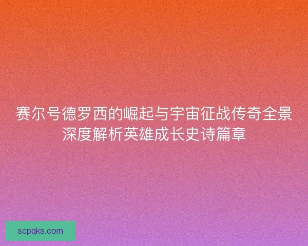 赛尔号德罗西的崛起与宇宙征战传奇全景深度解析英雄成长史诗篇章