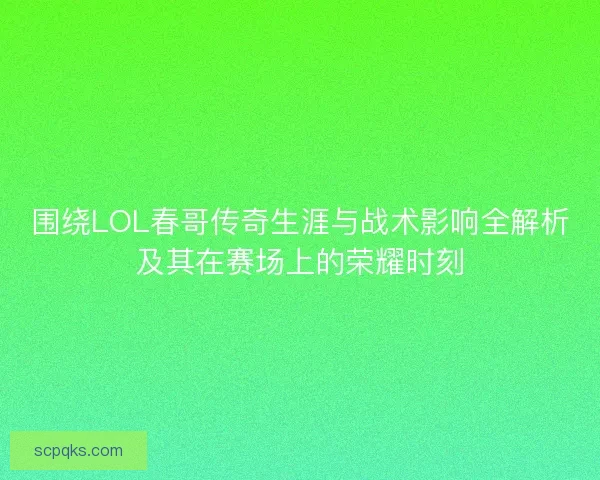 围绕LOL春哥传奇生涯与战术影响全解析及其在赛场上的荣耀时刻