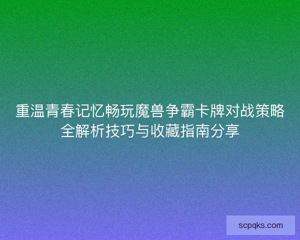 重温青春记忆畅玩魔兽争霸卡牌对战策略全解析技巧与收藏指南分享