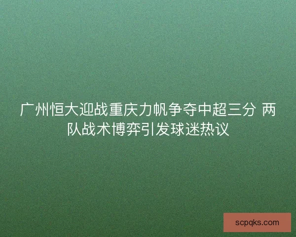 广州恒大迎战重庆力帆争夺中超三分 两队战术博弈引发球迷热议