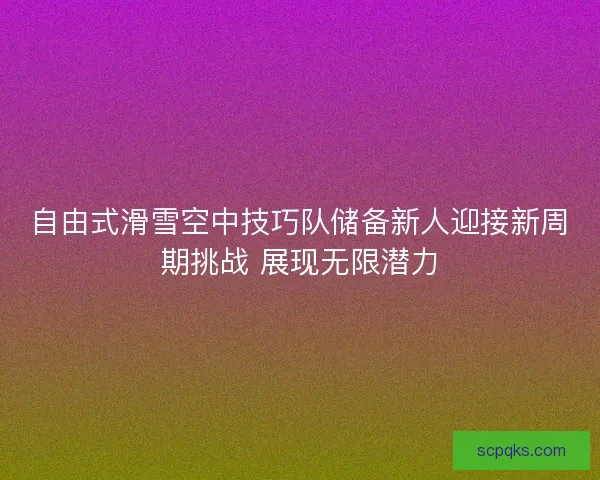 自由式滑雪空中技巧队储备新人迎接新周期挑战 展现无限潜力