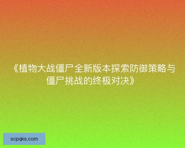 《植物大战僵尸全新版本探索防御策略与僵尸挑战的终极对决》