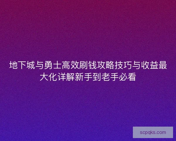 地下城与勇士高效刷钱攻略技巧与收益最大化详解新手到老手必看