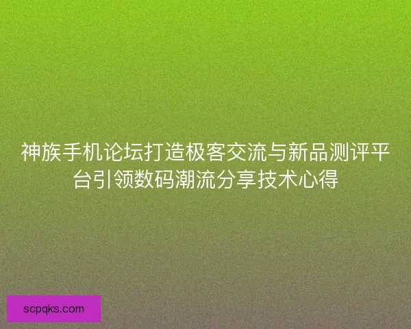 神族手机论坛打造极客交流与新品测评平台引领数码潮流分享技术心得