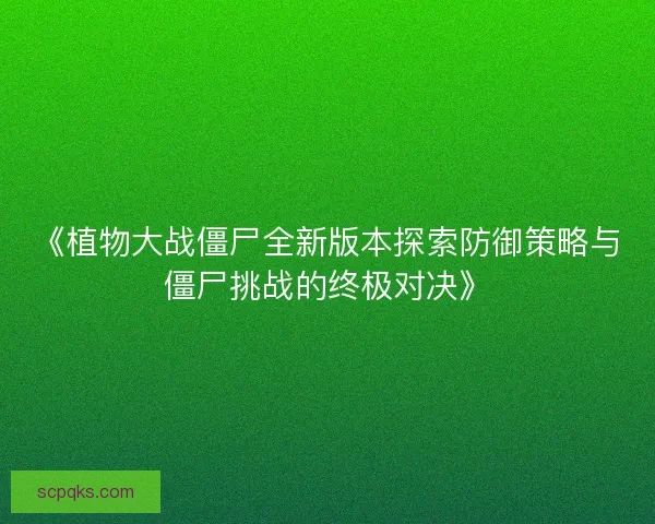 《植物大战僵尸全新版本探索防御策略与僵尸挑战的终极对决》
